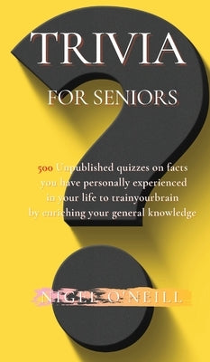 Trivia for Seniors: 500 Unpublished quizzes on facts you have personally experienced in your life to train your brain by enriching your ge by O'Neill, Nigel