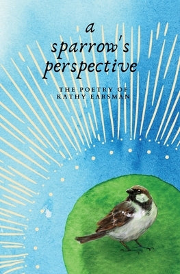 A Sparrow's Perspective: The Poetry of Kathy Earsman by Earsman, Kathy