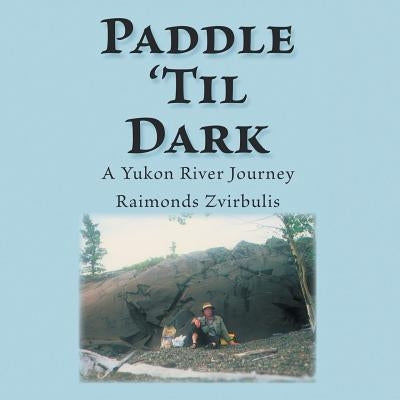 Paddle 'til Dark: A Yukon River Journey by Zvirbulis, Raimonds