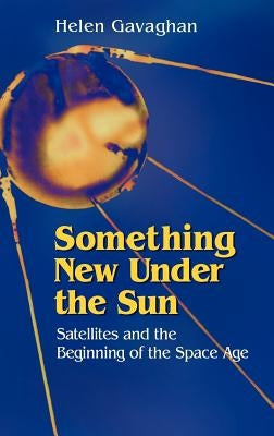 Something New Under the Sun: Satellites and the Beginning of the Space Age by Gavaghan, Helen