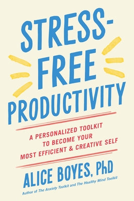 Stress-Free Productivity: A Personalized Toolkit to Become Your Most Efficient and Creative Self by Boyes Ph. D., Alice