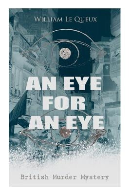 AN EYE FOR AN EYE (British Murder Mystery): Whodunit Classic by Le Queux, William