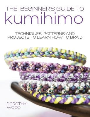 The Beginner's Guide to Kumihimo: Techniques, patterns and projects to learn how to braid by Wood, Dorothy