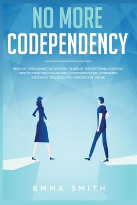 No More Codependency: Healthy Detachment Strategies to Break the Pattern. How to Stop Struggling with Codependent Relationships, Obsessive J by Smith, Emma