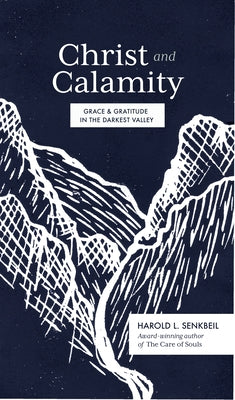 Christ and Calamity: Grace and Gratitude in the Darkest Valley by Senkbeil, Harold