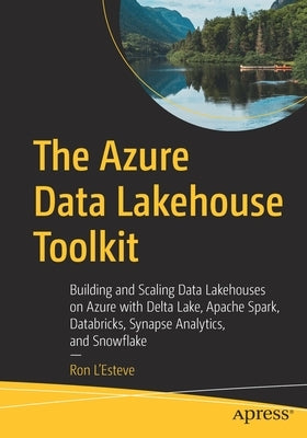 The Azure Data Lakehouse Toolkit: Building and Scaling Data Lakehouses with Delta Lake, Apache Spark, Azure Databricks and Synapse Analytics, and Snow by L'Esteve, Ron