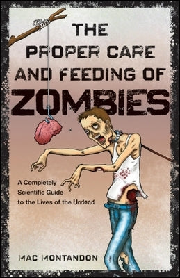 The Proper Care and Feeding of Zombies: A Completely Scientific Guide to the Lives of the Undead by Montandon, Mac