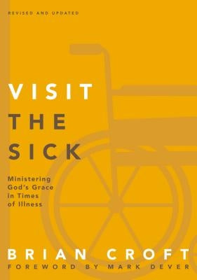 Visit the Sick: Ministering God's Grace in Times of Illness by Croft, Brian