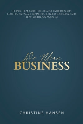 We Mean Business: The Practical Guide for Creative Entrepreneurs, Coaches and Small Businesses To Build Your Brand and Grow Your Busines by Hansen, Christine