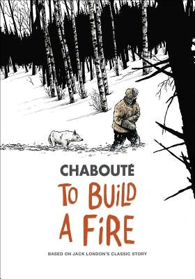To Build a Fire: Based on Jack London's Classic Story by Chaboute, Christophe