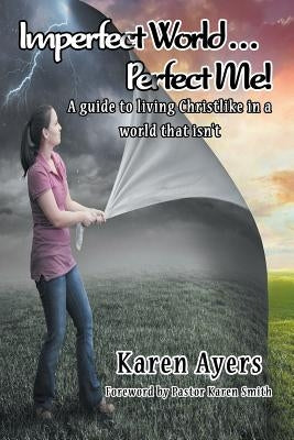 Imperfect World . . . Perfect Me! A guide to living Christlike in a world that isn't by Ayers, Karen