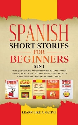 Spanish Short Stories for Beginners 5 in 1: Over 500 Dialogues and Daily Used Phrases to Learn Spanish in Your Car. Have Fun & Grow Your Vocabulary, w by Learn Like a Native