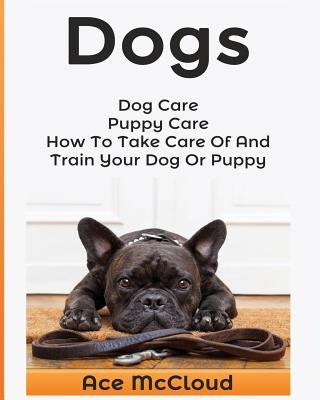 Dogs: Dog Care: Puppy Care: How To Take Care Of And Train Your Dog Or Puppy by McCloud, Ace