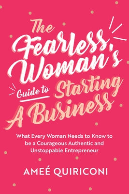 The Fearless Woman's Guide to Starting a Business: What Every Woman Needs to Know to Be a Courageous, Authentic and Unstoppable Entrepreneur by Quiriconi, Ameé