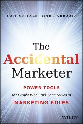 The Accidental Marketer: Power Tools for People Who Find Themselves in Marketing Roles by Spitale, Tom