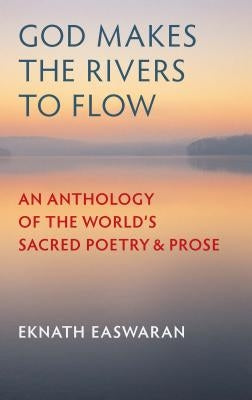 God Makes the Rivers to Flow: An Anthology of the World's Sacred Poetry and Prose by Easwaran, Eknath
