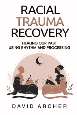 Racial Trauma Recovery: Healing Our Past Using Rhythm and Processing by Archer, David