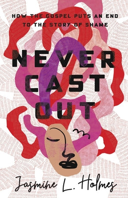 Never Cast Out: How the Gospel Puts an End to the Story of Shame by Holmes, Jasmine L.