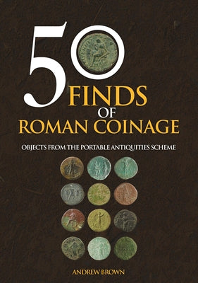 50 Finds of Roman Coinage: Objects from the Portable Antiquities Scheme by Brown, Andrew
