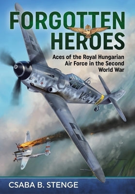 Forgotten Heroes: Aces of the Royal Hungarian Air Force in the Second World War by Stenge, Csaba B.