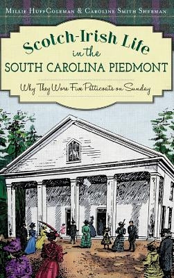 Scotch-Irish Life in the South Carolina Piedmont: Why They Wore Five Petticoats on Sunday by Coleman, Millie Huff