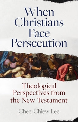 When Christians Face Persecution: Theological Perspectives from the New Testament by Lee, Chee-Chiew