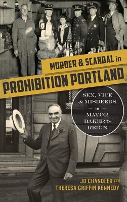 Murder & Scandal in Prohibition Portland: Sex, Vice & Misdeeds in Mayor Baker's Reign by Chandler, J. D.