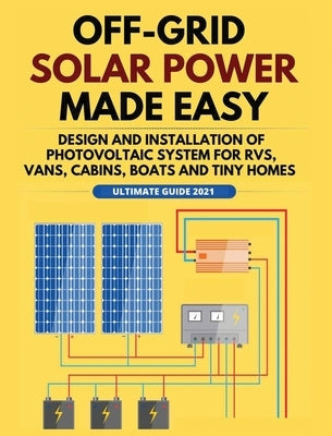 Off-Grid Solar Power Made Easy: Design and Installation of Photovoltaic system For Rvs, Vans, Cabins, Boats and Tiny Homes by Jordan, William