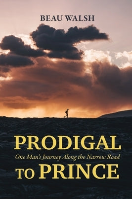 Prodigal to Prince: One Man's Journey Along the Narrow Road by Walsh, Beau