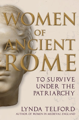 Women of Ancient Rome: To Survive Under the Patriarchy by Telford, Lynda