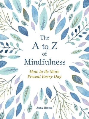 The A to Z of Mindfulness: Simple Ways to Be More Present Every Day by Barnes, Anna