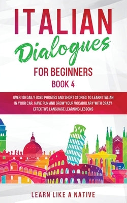 Italian Dialogues for Beginners Book 4: Over 100 Daily Used Phrases and Short Stories to Learn Italian in Your Car. Have Fun and Grow Your Vocabulary by Learn Like a Native