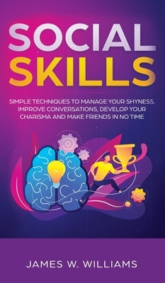 Social Skills: Simple Techniques to Manage Your Shyness, Improve Conversations, Develop Your Charisma and Make Friends In No Time by W. Williams, James