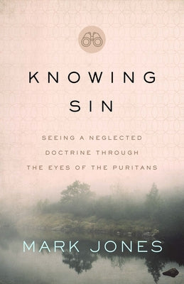 Knowing Sin: Seeing a Neglected Doctrine Through the Eyes of the Puritans by Jones, Mark