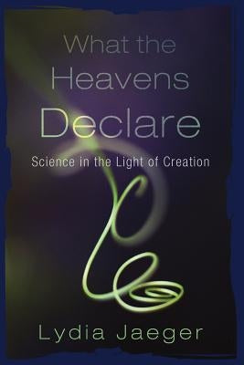 What the Heavens Declare: Science in the Light of Creation by Jaeger, Lydia