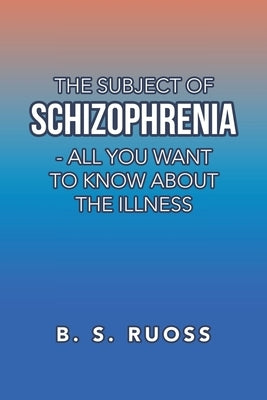 The Subject of Schizophrenia - All You Want to Know About the Illness by Ruoss, B. S.