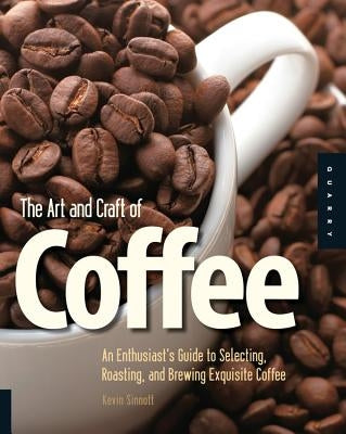 The Art and Craft of Coffee: An Enthusiast's Guide to Selecting, Roasting, and Brewing Exquisite Coffee by Sinnott, Kevin