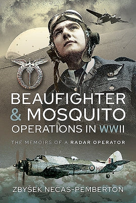 Beaufighter and Mosquito Operations in WWII: The Memoirs of a Radar Operator by Nečas-Pemberton, Zbysek