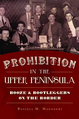 Prohibition in the Upper Peninsula: Booze & Bootleggers on the Border by Magnaghi, Russell M.
