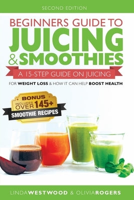 Beginners Guide to Juicing & Smoothies: A 15-Step Guide On Juicing for Weight Loss & How It Can Help Boost Health (BONUS: Includes Over 145 Smoothie R by Westwood, Linda