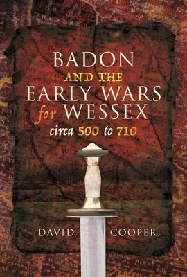 Badon and the Early Wars for Wessex, Circa 500 to 710 by Cooper, David