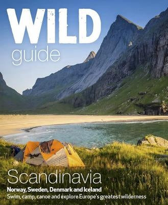 Wild Guide Scandinavia (Norway, Sweden, Denmark and Iceland): Swim, Camp, Canoe and Explore Europe's Greatest Wilderness by Love, Ben