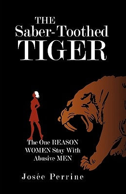 The Saber-Toothed Tiger: The One Reason Women Stay With Abusive Men by Josée Perrine