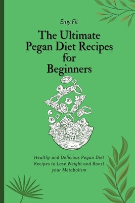 The Ultimate Pegan Diet Recipes for Beginners: Healthy and Delicious Pegan Diet Recipes to Lose Weight and Boost your Metabolism by Fit, Emy