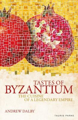 Tastes of Byzantium: The Cuisine of a Legendary Empire by Dalby, Andrew