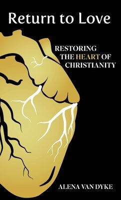 Return to Love: Restoring the Heart of Christianity by Van Dyke, Alena