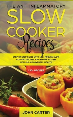 The Anti-Inflammatory Slow Cooker Recipes: Step by Step Guide With 130+ Proven Slow Cooking Recipes for Immune System Healing and Overall Health by Carter, John