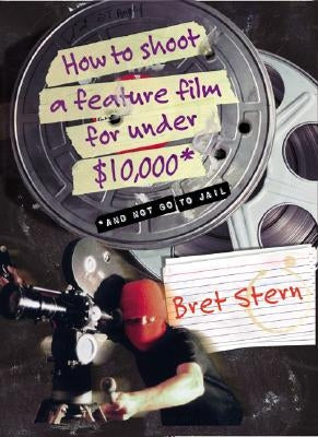 How to Shoot a Feature Film for Under $10,000: And Not Go to Jail by Stern, Bret