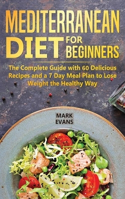 Mediterranean Diet for Beginners: The Complete Guide with 60 Delicious Recipes and a 7-Day Meal Plan to Lose Weight the Healthy Way by Evans, Mark