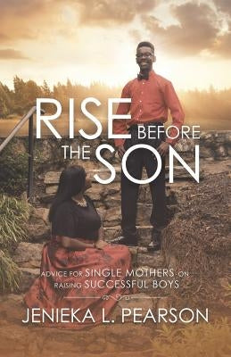 Rise Before the Son: Advice for Single Mothers on Raising Successful Boys by Pearson, Jenieka L.